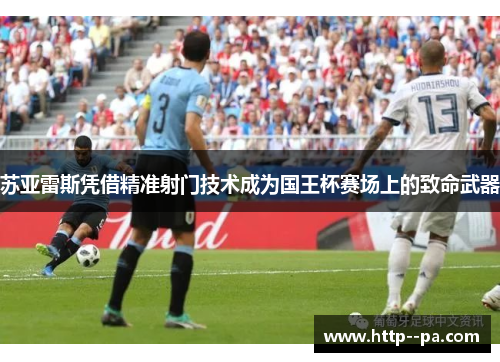 苏亚雷斯凭借精准射门技术成为国王杯赛场上的致命武器