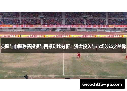 英超与中超联赛投资与回报对比分析：资金投入与市场效益之差异