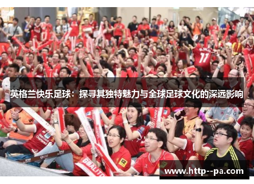 英格兰快乐足球:探寻其独特魅力与全球足球文化的深远影响 英格兰快乐足球:探寻其独特魅力与全球足球文化的深远影响