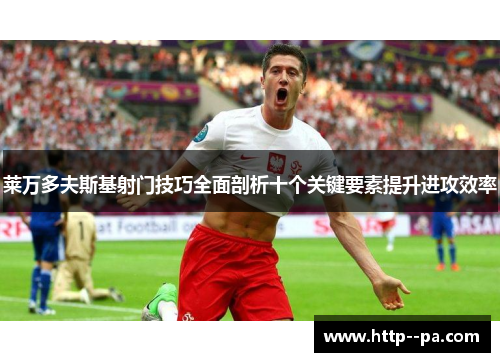 莱万多夫斯基射门技巧全面剖析十个关键要素提升进攻效率