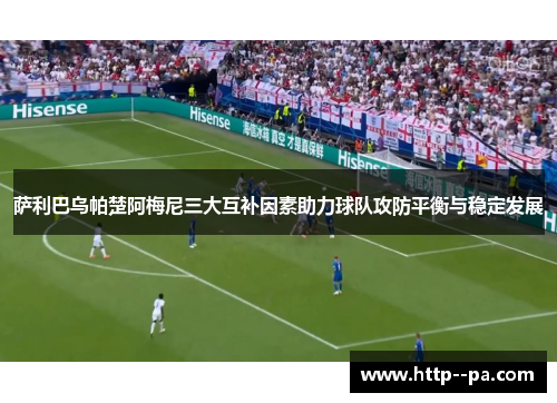 萨利巴乌帕楚阿梅尼三大互补因素助力球队攻防平衡与稳定发展