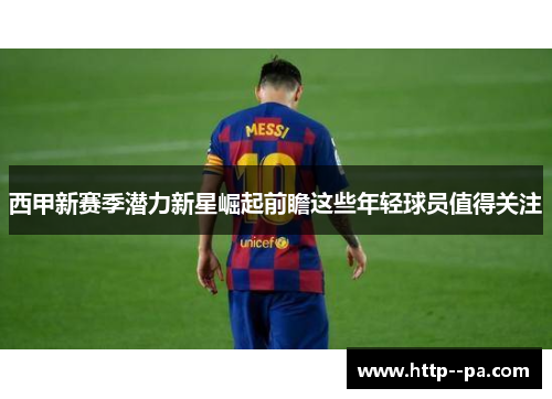 西甲新赛季潜力新星崛起前瞻这些年轻球员值得关注 西甲新赛季潜力新星崛起前瞻这些年轻球员值得关注