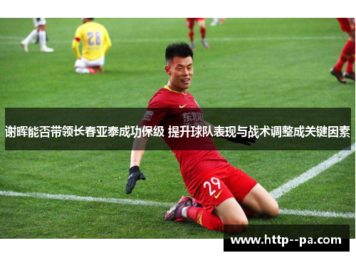 谢晖能否带领长春亚泰成功保级 提升球队表现与战术调整成关键因素 谢晖能否带领长春亚泰成功保级 提升球队表现与战术调整成关键因素
