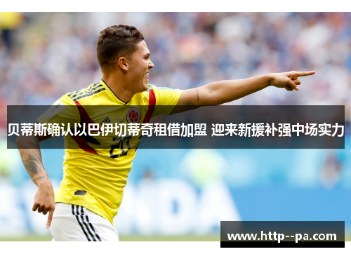 贝蒂斯确认以巴伊切蒂奇租借加盟 迎来新援补强中场实力 贝蒂斯确认以巴伊切蒂奇租借加盟 迎来新援补强中场实力