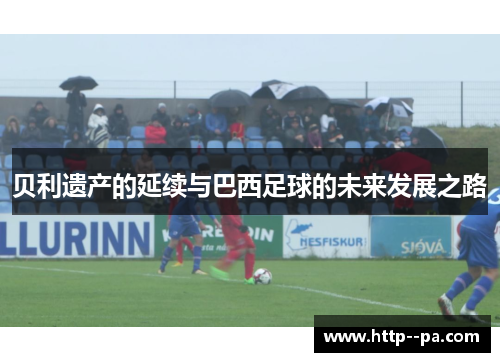 贝利遗产的延续与巴西足球的未来发展之路