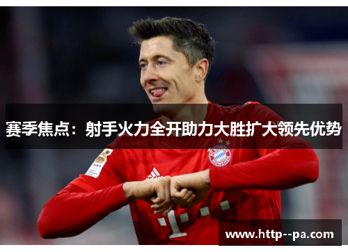 赛季焦点:射手火力全开助力大胜扩大领先优势 赛季焦点:射手火力全开助力大胜扩大领先优势