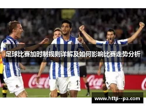 足球比赛加时制规则详解及如何影响比赛走势分析 足球比赛加时制规则详解及如何影响比赛走势分析