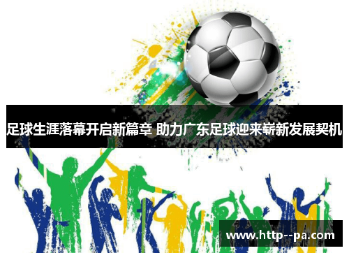 足球生涯落幕开启新篇章 助力广东足球迎来崭新发展契机 足球生涯落幕开启新篇章 助力广东足球迎来崭新发展契机