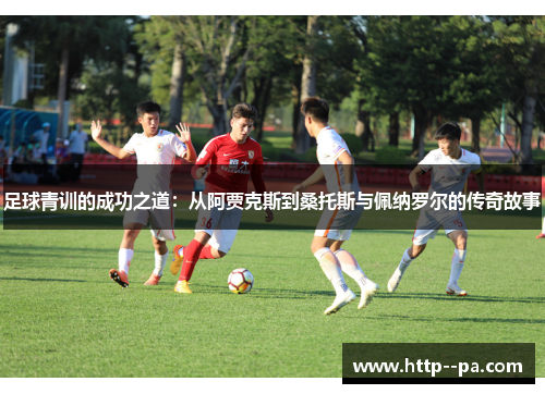 足球青训的成功之道:从阿贾克斯到桑托斯与佩纳罗尔的传奇故事 足球青训的成功之道:从阿贾克斯到桑托斯与佩纳罗尔的传奇故事
