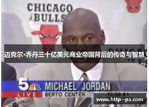 迈克尔·乔丹三十亿美元商业帝国背后的传奇与智慧 迈克尔·乔丹三十亿美元商业帝国背后的传奇与智慧