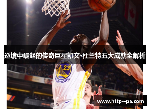 逆境中崛起的传奇巨星凯文·杜兰特五大成就全解析 逆境中崛起的传奇巨星凯文·杜兰特五大成就全解析