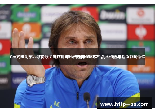 C罗对阵切尔西欧协联关键作用与比赛走向深度解析战术价值与胜负影响评估 C罗对阵切尔西欧协联关键作用与比赛走向深度解析战术价值与胜负影响评估