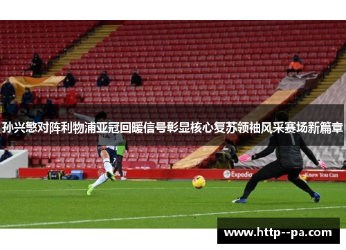 孙兴慜对阵利物浦亚冠回暖信号彰显核心复苏领袖风采赛场新篇章 孙兴慜对阵利物浦亚冠回暖信号彰显核心复苏领袖风采赛场新篇章