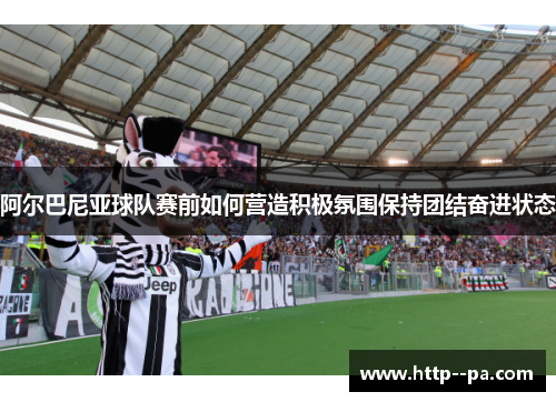 阿尔巴尼亚球队赛前如何营造积极氛围保持团结奋进状态
