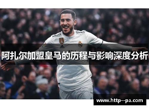 阿扎尔加盟皇马的历程与影响深度分析 阿扎尔加盟皇马的历程与影响深度分析