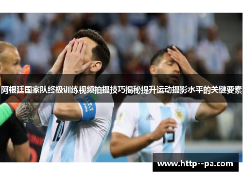 阿根廷国家队终极训练视频拍摄技巧揭秘提升运动摄影水平的关键要素