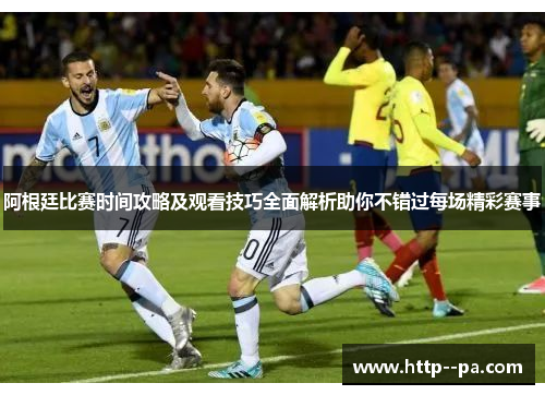 阿根廷比赛时间攻略及观看技巧全面解析助你不错过每场精彩赛事 阿根廷比赛时间攻略及观看技巧全面解析助你不错过每场精彩赛事