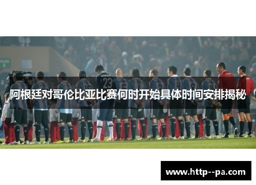 阿根廷对哥伦比亚比赛何时开始具体时间安排揭秘 阿根廷对哥伦比亚比赛何时开始具体时间安排揭秘