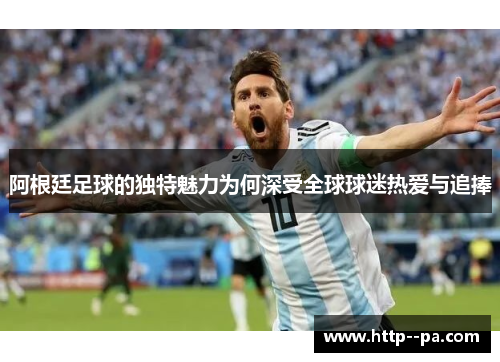 阿根廷足球的独特魅力为何深受全球球迷热爱与追捧 阿根廷足球的独特魅力为何深受全球球迷热爱与追捧