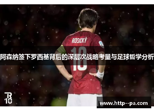 阿森纳签下罗西基背后的深层次战略考量与足球哲学分析