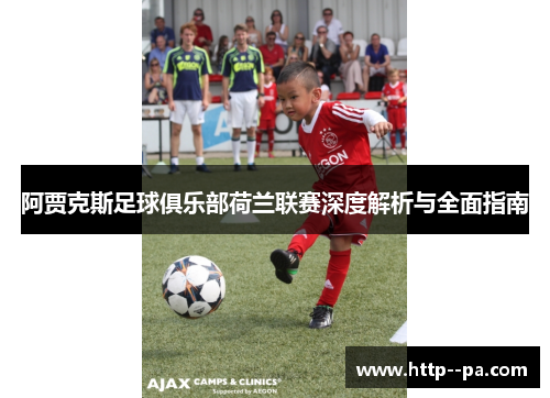 阿贾克斯足球俱乐部荷兰联赛深度解析与全面指南 阿贾克斯足球俱乐部荷兰联赛深度解析与全面指南