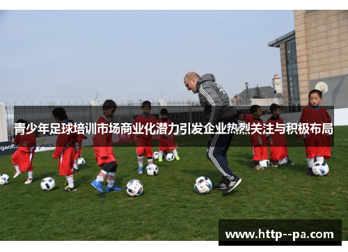青少年足球培训市场商业化潜力引发企业热烈关注与积极布局