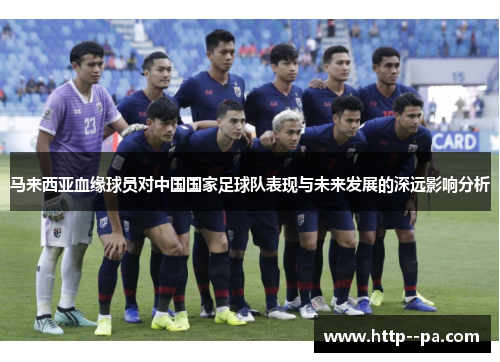 马来西亚血缘球员对中国国家足球队表现与未来发展的深远影响分析 马来西亚血缘球员对中国国家足球队表现与未来发展的深远影响分析