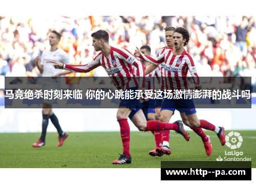 马竞绝杀时刻来临 你的心跳能承受这场激情澎湃的战斗吗 马竞绝杀时刻来临 你的心跳能承受这场激情澎湃的战斗吗
