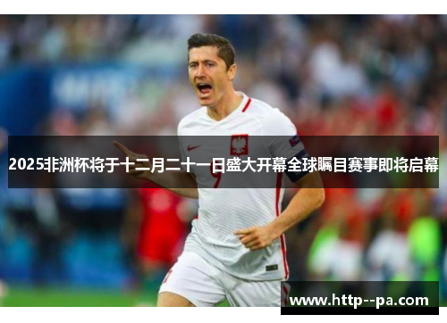 2025非洲杯将于十二月二十一日盛大开幕全球瞩目赛事即将启幕 2025非洲杯将于十二月二十一日盛大开幕全球瞩目赛事即将启幕
