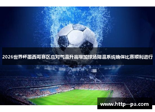 2026世界杯墨西哥赛区应对气温升高增加球场降温系统确保比赛顺利进行 2026世界杯墨西哥赛区应对气温升高增加球场降温系统确保比赛顺利进行