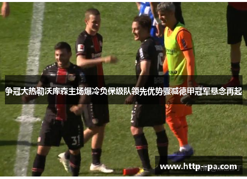 争冠大热勒沃库森主场爆冷负保级队领先优势骤减德甲冠军悬念再起 争冠大热勒沃库森主场爆冷负保级队领先优势骤减德甲冠军悬念再起
