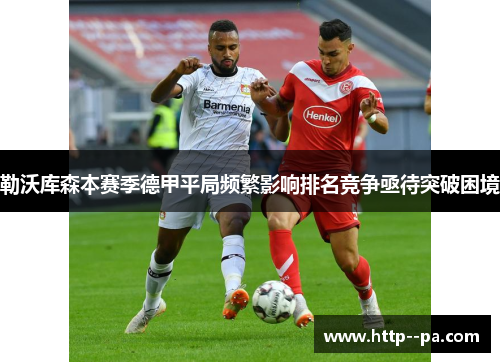 勒沃库森本赛季德甲平局频繁影响排名竞争亟待突破困境 勒沃库森本赛季德甲平局频繁影响排名竞争亟待突破困境