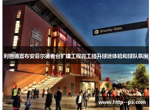 利物浦宣布安菲尔德看台扩建工程完工提升球迷体验和球队氛围 利物浦宣布安菲尔德看台扩建工程完工提升球迷体验和球队氛围