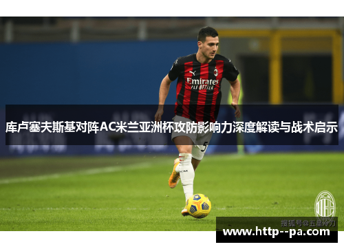 库卢塞夫斯基对阵AC米兰亚洲杯攻防影响力深度解读与战术启示 库卢塞夫斯基对阵AC米兰亚洲杯攻防影响力深度解读与战术启示