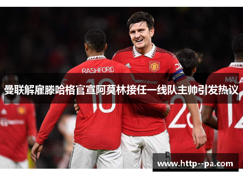 曼联解雇滕哈格官宣阿莫林接任一线队主帅引发热议 曼联解雇滕哈格官宣阿莫林接任一线队主帅引发热议