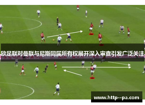 欧足联对曼联与尼斯同属所有权展开深入审查引发广泛关注