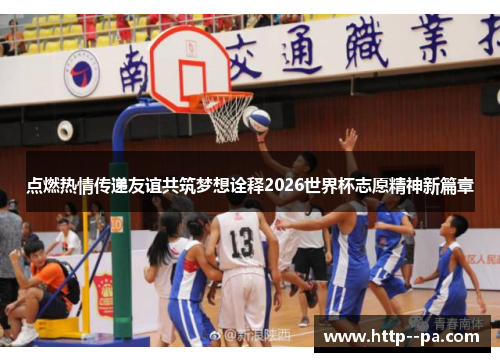 点燃热情传递友谊共筑梦想诠释2026世界杯志愿精神新篇章 点燃热情传递友谊共筑梦想诠释2026世界杯志愿精神新篇章