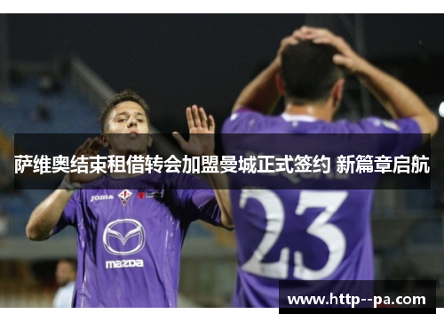 萨维奥结束租借转会加盟曼城正式签约 新篇章启航 萨维奥结束租借转会加盟曼城正式签约 新篇章启航