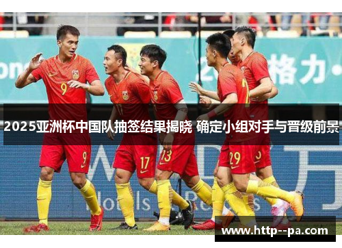 2025亚洲杯中国队抽签结果揭晓 确定小组对手与晋级前景 2025亚洲杯中国队抽签结果揭晓 确定小组对手与晋级前景