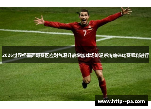 2026世界杯墨西哥赛区应对气温升高增加球场降温系统确保比赛顺利进行 2026世界杯墨西哥赛区应对气温升高增加球场降温系统确保比赛顺利进行
