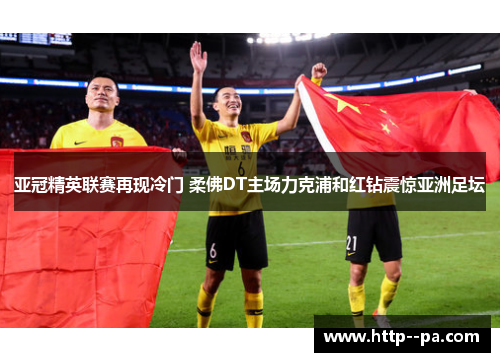亚冠精英联赛再现冷门 柔佛DT主场力克浦和红钻震惊亚洲足坛 亚冠精英联赛再现冷门 柔佛DT主场力克浦和红钻震惊亚洲足坛