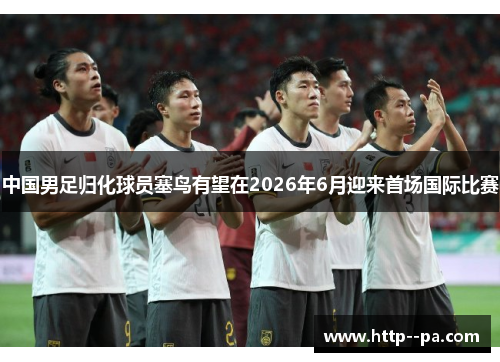 中国男足归化球员塞鸟有望在2026年6月迎来首场国际比赛