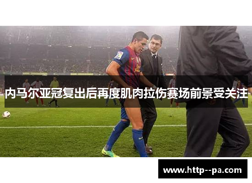 内马尔亚冠复出后再度肌肉拉伤赛场前景受关注 内马尔亚冠复出后再度肌肉拉伤赛场前景受关注