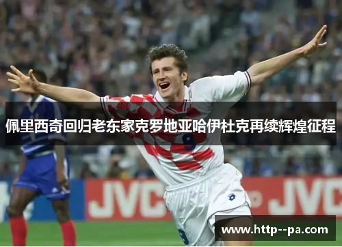 佩里西奇回归老东家克罗地亚哈伊杜克再续辉煌征程 佩里西奇回归老东家克罗地亚哈伊杜克再续辉煌征程