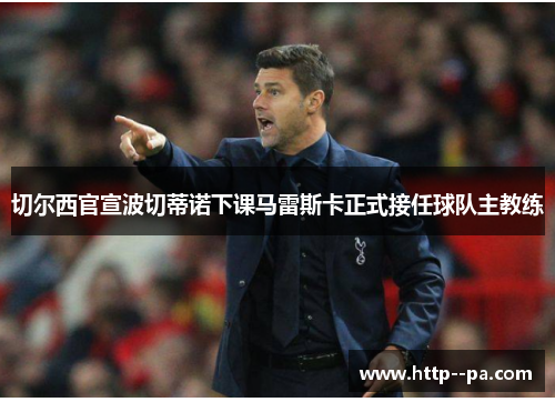 切尔西官宣波切蒂诺下课马雷斯卡正式接任球队主教练 切尔西官宣波切蒂诺下课马雷斯卡正式接任球队主教练