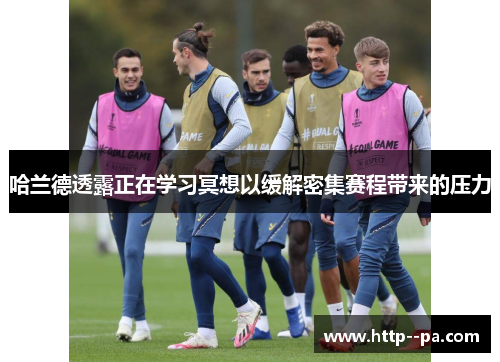 哈兰德透露正在学习冥想以缓解密集赛程带来的压力 哈兰德透露正在学习冥想以缓解密集赛程带来的压力