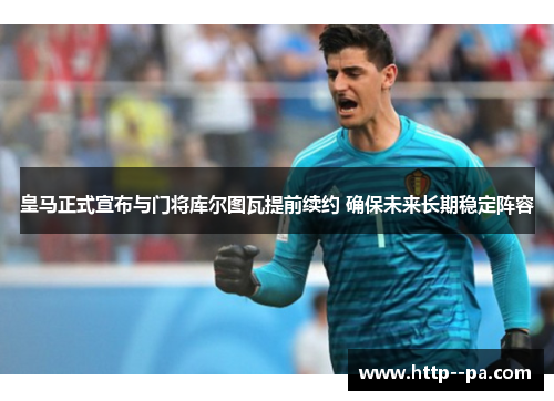 皇马正式宣布与门将库尔图瓦提前续约 确保未来长期稳定阵容