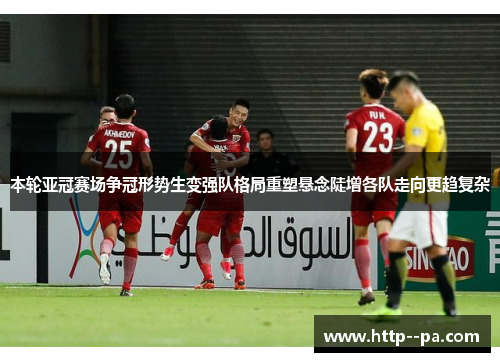 本轮亚冠赛场争冠形势生变强队格局重塑悬念陡增各队走向更趋复杂