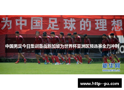 中国男足今日集训备战新加坡为世界杯亚洲区预选赛全力冲刺 中国男足今日集训备战新加坡为世界杯亚洲区预选赛全力冲刺