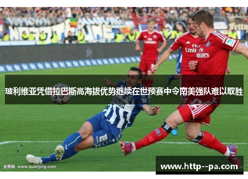 玻利维亚凭借拉巴斯高海拔优势继续在世预赛中令南美强队难以取胜 玻利维亚凭借拉巴斯高海拔优势继续在世预赛中令南美强队难以取胜